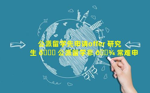 公派留学先申请offer 研究生 🐅 公派留学非 🌾 常难申请吗